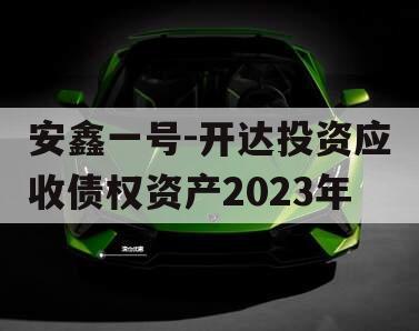安鑫一号-开达投资应收债权资产2023年 安鑫一号-开达投资应收债权资产2023年