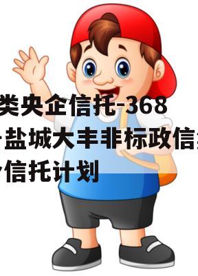 A类央企信托-368号盐城大丰非标政信集合信托计划 A类央企信托-368号盐城大丰非标政信集合信托计划