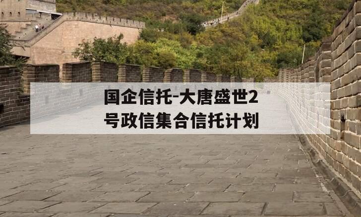 国企信托-大唐盛世2号政信集合信托计划 国企信托-大唐盛世2号政信集合信托计划