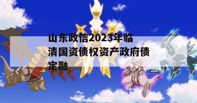 山东政信2023年临清国资债权资产政府债定融