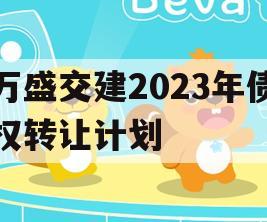 万盛交建2023年债权转让计划 万盛交建2023年债权转让计划