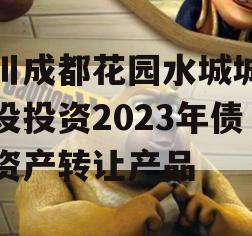 四川成都花园水城城乡建设投资2023年债权资产转让产品 四川成都花园水城城乡建设投资2023年债权资产转让产品