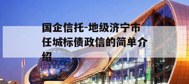 国企信托-地级济宁市任城标债政信的简单介绍