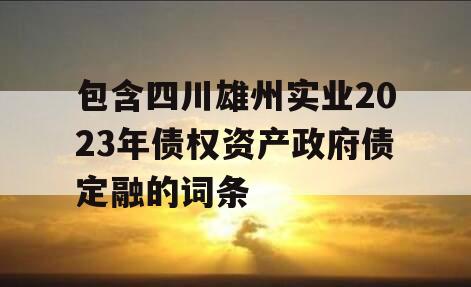 包含四川雄州实业2023年债权资产政府债定融的词条