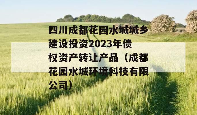 四川成都花园水城城乡建设投资2023年债权资产转让产品（成都花园水城环境科技有限公司）