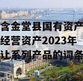 包含金堂县国有资产投资经营资产2023年转让系列产品的词条