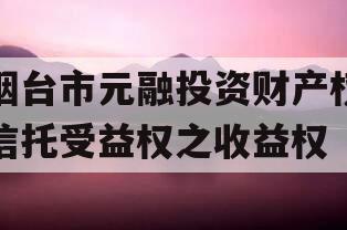 烟台市元融投资财产权信托受益权之收益权 烟台市元融投资财产权信托受益权之收益权