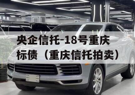 央企信托-18号重庆标债（重庆信托拍卖）