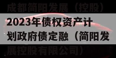 成都简阳发展（控股）2023年债权资产计划政府债定融（简阳发展控股有限公司）