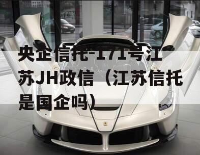 央企信托-171号江苏JH政信（江苏信托是国企吗）