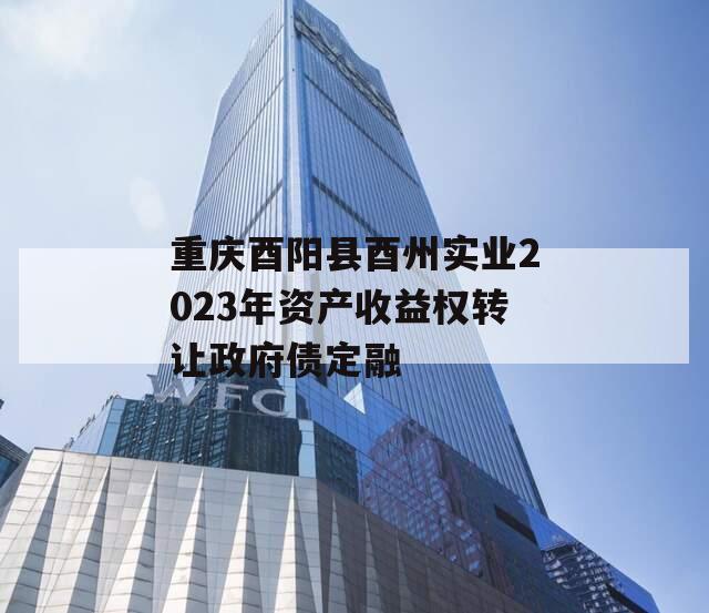 重庆酉阳县酉州实业2023年资产收益权转让政府债定融