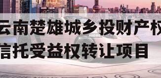 云南楚雄城乡投财产权信托受益权转让项目