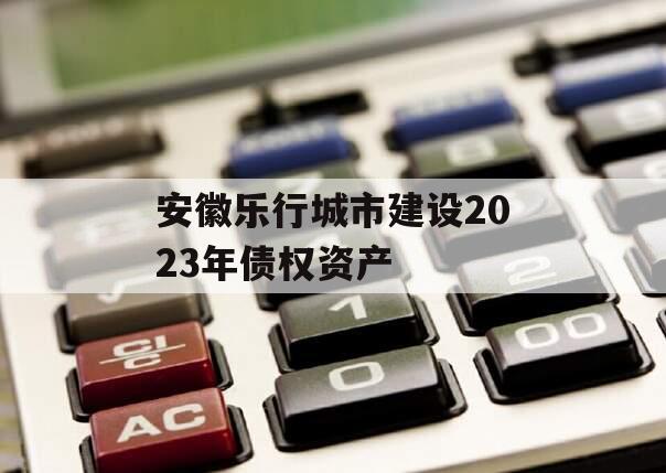 安徽乐行城市建设2023年债权资产