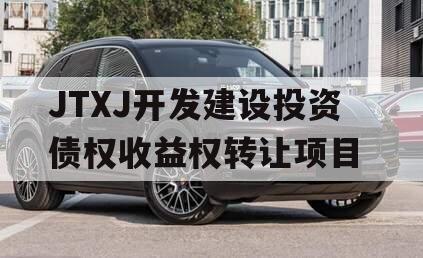 JTXJ开发建设投资债权收益权转让项目 