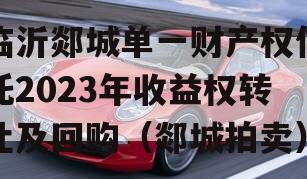 临沂郯城单一财产权信托2023年收益权转让及回购（郯城拍卖）