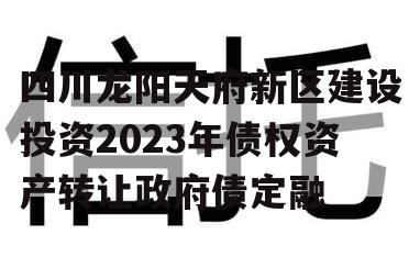 四川龙阳天府新区建设投资2023年债权资产转让政府债定融 四川龙阳天府新区建设投资2023年债权资产转让政府债定融