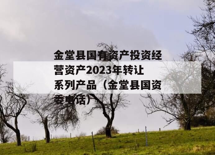 金堂县国有资产投资经营资产2023年转让系列产品（金堂县国资委电话）