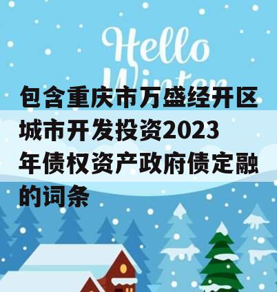 包含重庆市万盛经开区城市开发投资2023年债权资产政府债定融的词条