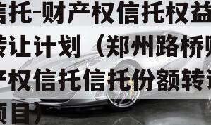 信托-财产权信托权益转让计划（郑州路桥财产权信托信托份额转让项目）