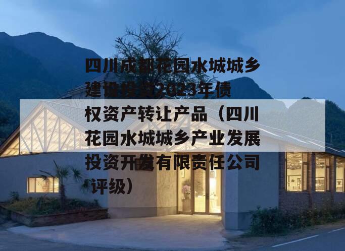 四川成都花园水城城乡建设投资2023年债权资产转让产品（四川花园水城城乡产业发展投资开发有限责任公司 评级）