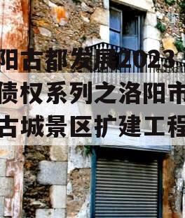 洛阳古都发展2023年债权系列之洛阳市洛邑古城景区扩建工程项目