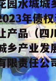 成都花园水城城乡建设投资2023年债权资产转让产品（四川花园水城城乡产业发展投资开发有限责任公司债券）