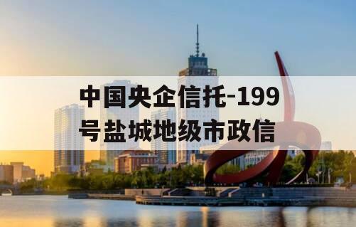 中国央企信托-199号盐城地级市政信 中国央企信托-199号盐城地级市政信