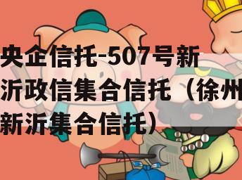 央企信托-507号新沂政信集合信托（徐州新沂集合信托）