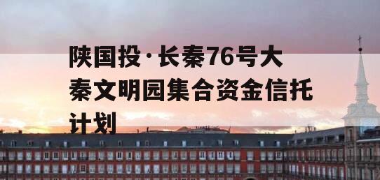 陕国投·长秦76号大秦文明园集合资金信托计划