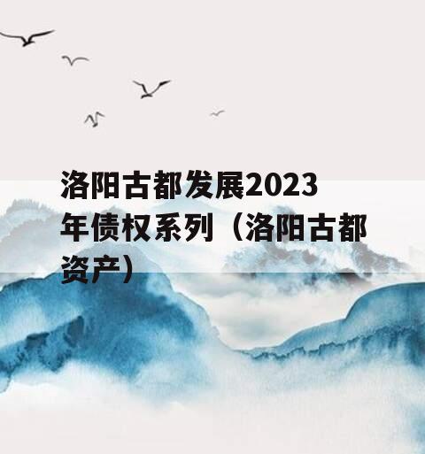 洛阳古都发展2023年债权系列（洛阳古都资产）