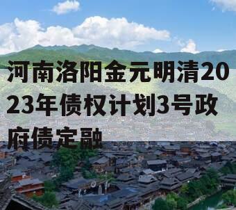 河南洛阳金元明清2023年债权计划3号政府债定融 河南洛阳金元明清2023年债权计划3号政府债定融