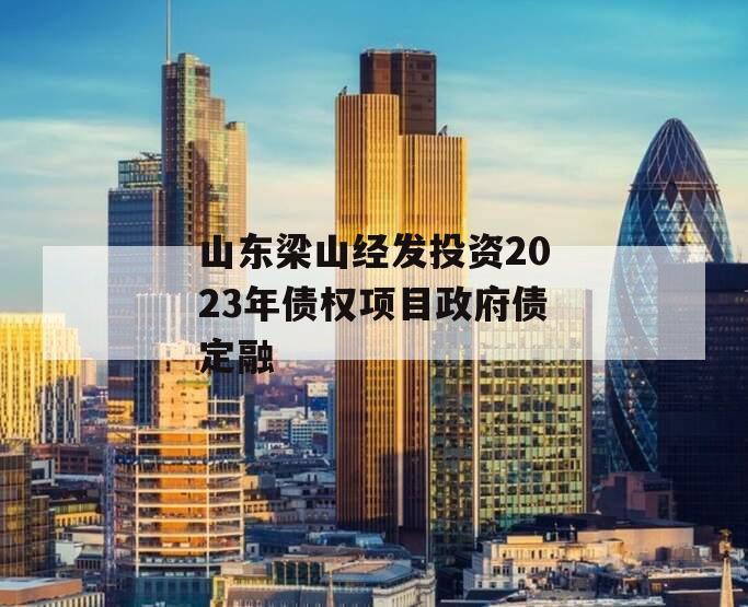 山东梁山经发投资2023年债权项目政府债定融