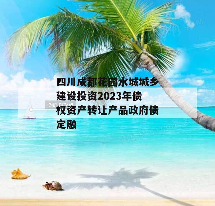 四川成都花园水城城乡建设投资2023年债权资产转让产品政府债定融 四川成都花园水城城乡建设投资2023年债权资产转让产品政府债定融