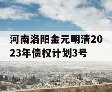 河南洛阳金元明清2023年债权计划3号 河南洛阳金元明清2023年债权计划3号