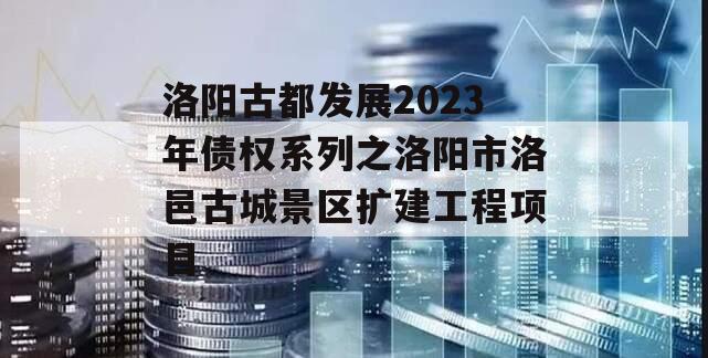 洛阳古都发展2023年债权系列之洛阳市洛邑古城景区扩建工程项目