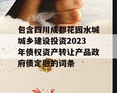 包含四川成都花园水城城乡建设投资2023年债权资产转让产品政府债定融的词条