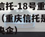 央企信托-18号重庆标债（重庆信托是国企还是央企）