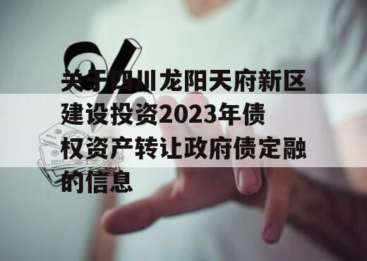 关于四川龙阳天府新区建设投资2023年债权资产转让政府债定融的信息