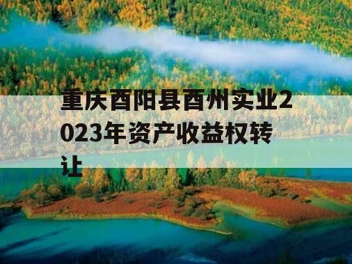 重庆酉阳县酉州实业2023年资产收益权转让