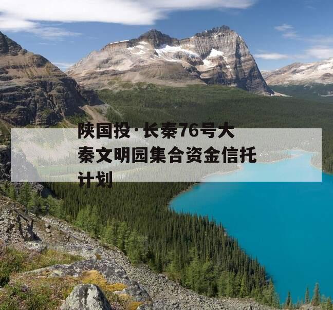 陕国投·长秦76号大秦文明园集合资金信托计划