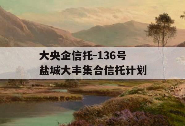 大央企信托-136号盐城大丰集合信托计划