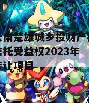 云南楚雄城乡投财产权信托受益权2023年转让项目