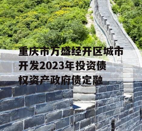 重庆市万盛经开区城市开发2023年投资债权资产政府债定融 重庆市万盛经开区城市开发2023年投资债权资产政府债定融