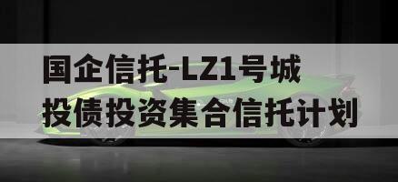 国企信托-LZ1号城投债投资集合信托计划 国企信托-LZ1号城投债投资集合信托计划