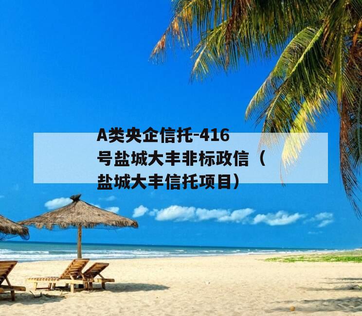 A类央企信托-416号盐城大丰非标政信（盐城大丰信托项目）