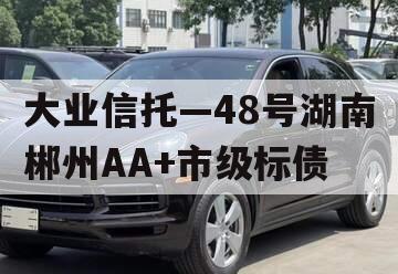 大业信托—48号湖南郴州AA+市级标债 大业信托—48号湖南郴州AA+市级标债