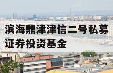 滨海鼎津津信二号私募证券投资基金