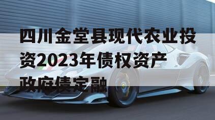 四川金堂县现代农业投资2023年债权资产政府债定融