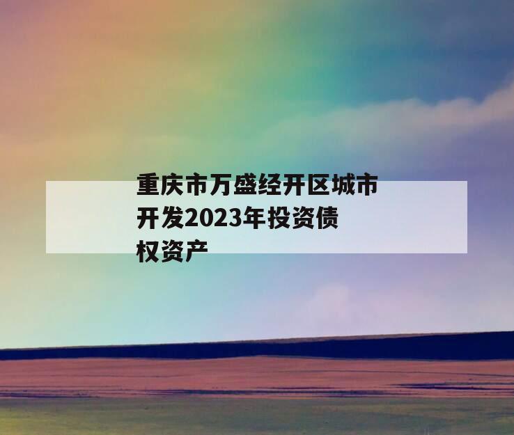 重庆市万盛经开区城市开发2023年投资债权资产 重庆市万盛经开区城市开发2023年投资债权资产