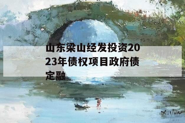 山东梁山经发投资2023年债权项目政府债定融